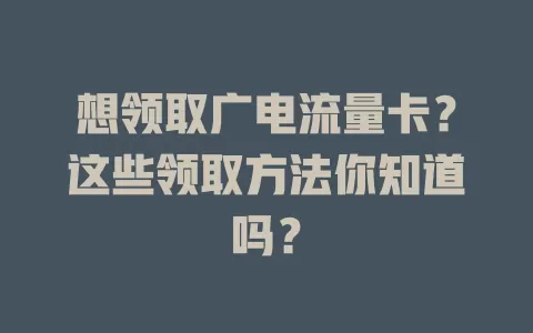 想领取广电流量卡？这些领取方法你知道吗？