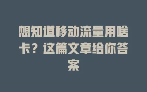 想知道移动流量用啥卡？这篇文章给你答案