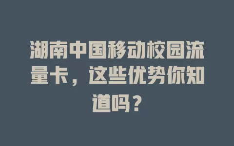 湖南中国移动校园流量卡，这些优势你知道吗？