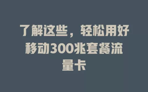 了解这些，轻松用好移动300兆套餐流量卡