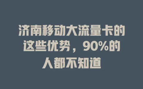 济南移动大流量卡的这些优势，90%的人都不知道