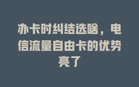 办卡时纠结选啥，电信流量自由卡的优势亮了