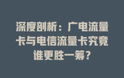 深度剖析：广电流量卡与电信流量卡究竟谁更胜一筹？