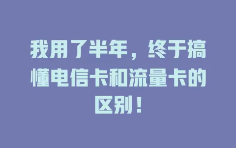 我用了半年，终于搞懂电信卡和流量卡的区别！
