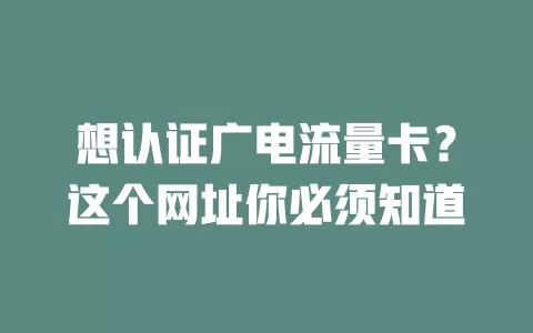 想认证广电流量卡？这个网址你必须知道