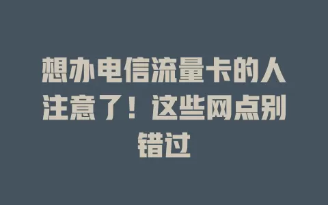 想办电信流量卡的人注意了！这些网点别错过