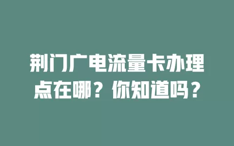 荆门广电流量卡办理点在哪？你知道吗？