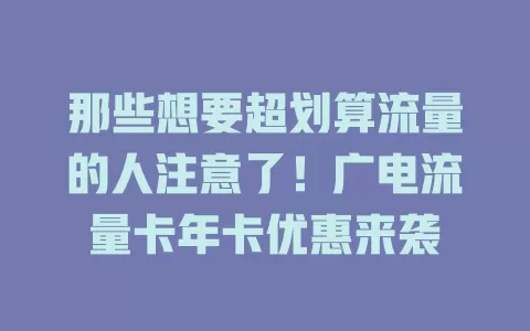 那些想要超划算流量的人注意了！广电流量卡年卡优惠来袭