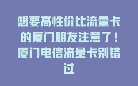 想要高性价比流量卡的厦门朋友注意了！厦门电信流量卡别错过