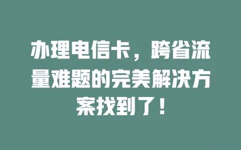 办理电信卡，跨省流量难题的完美解决方案找到了！