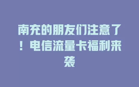 南充的朋友们注意了！电信流量卡福利来袭