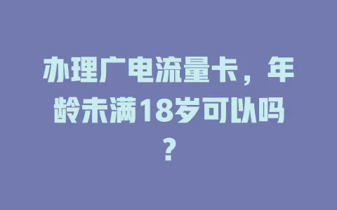办理广电流量卡，年龄未满18岁可以吗？