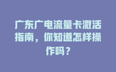 广东广电流量卡激活指南，你知道怎样操作吗？
