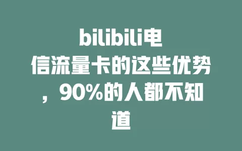 bilibili电信流量卡的这些优势，90%的人都不知道