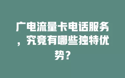 广电流量卡电话服务，究竟有哪些独特优势？