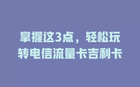 掌握这3点，轻松玩转电信流量卡吉利卡