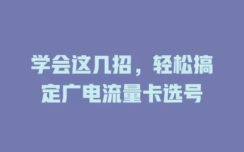 学会这几招，轻松搞定广电流量卡选号