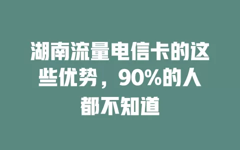 湖南流量电信卡的这些优势，90%的人都不知道