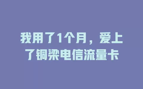 我用了1个月，爱上了铜梁电信流量卡