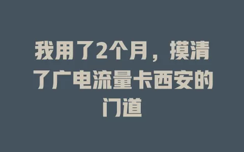 我用了2个月，摸清了广电流量卡西安的门道