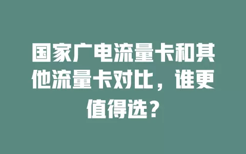 国家广电流量卡和其他流量卡对比，谁更值得选？