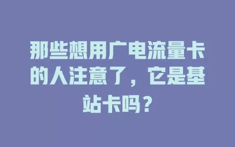 那些想用广电流量卡的人注意了，它是基站卡吗？