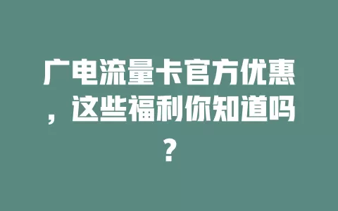 广电流量卡官方优惠，这些福利你知道吗？