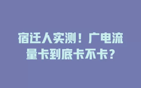 宿迁人实测！广电流量卡到底卡不卡？