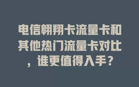 电信翱翔卡流量卡和其他热门流量卡对比，谁更值得入手？