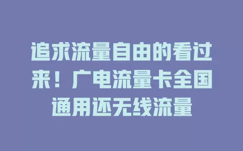 追求流量自由的看过来！广电流量卡全国通用还无线流量