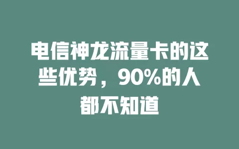 电信神龙流量卡的这些优势，90%的人都不知道