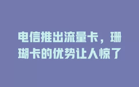 电信推出流量卡，珊瑚卡的优势让人惊了