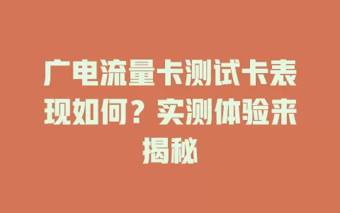 广电流量卡测试卡表现如何？实测体验来揭秘