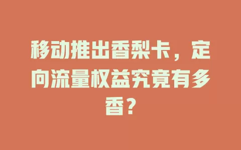 移动推出香梨卡，定向流量权益究竟有多香？