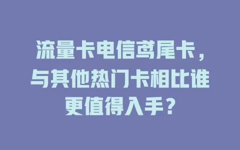 流量卡电信鸢尾卡，与其他热门卡相比谁更值得入手？