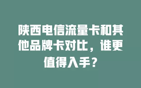 陕西电信流量卡和其他品牌卡对比，谁更值得入手？