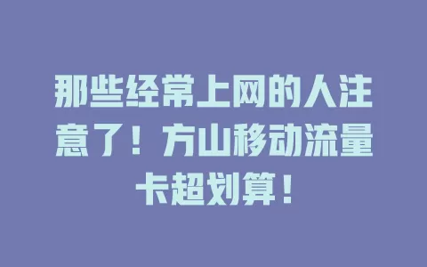那些经常上网的人注意了！方山移动流量卡超划算！