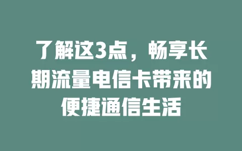 了解这3点，畅享长期流量电信卡带来的便捷通信生活
