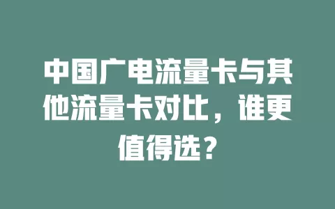 中国广电流量卡与其他流量卡对比，谁更值得选？