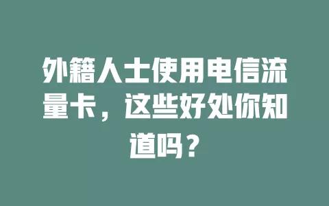 外籍人士使用电信流量卡，这些好处你知道吗？