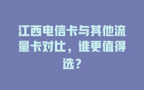 江西电信卡与其他流量卡对比，谁更值得选？