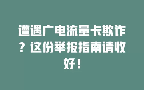 遭遇广电流量卡欺诈？这份举报指南请收好！