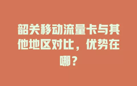 韶关移动流量卡与其他地区对比，优势在哪？