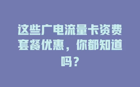 这些广电流量卡资费套餐优惠，你都知道吗？