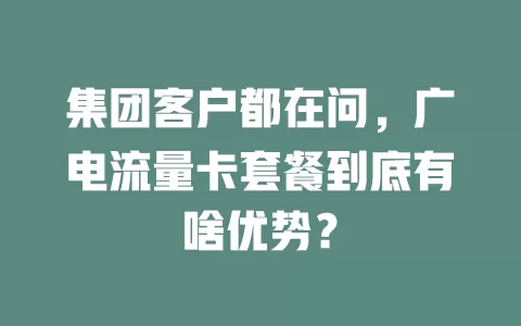 集团客户都在问，广电流量卡套餐到底有啥优势？