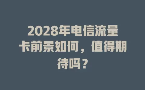2028年电信流量卡前景如何，值得期待吗？