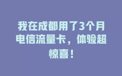 我在成都用了3个月电信流量卡，体验超惊喜！