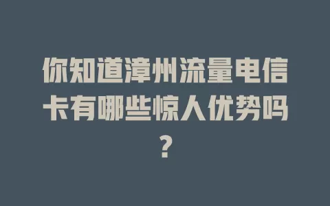 你知道漳州流量电信卡有哪些惊人优势吗？