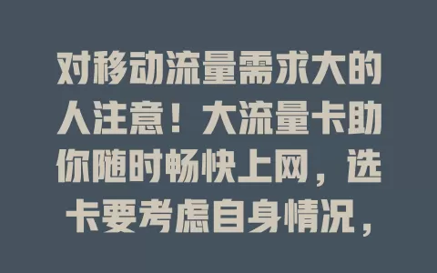 对移动流量需求大的人注意！大流量卡助你随时畅快上网，选卡要考虑自身情况，找到适合的就能畅享便捷生活