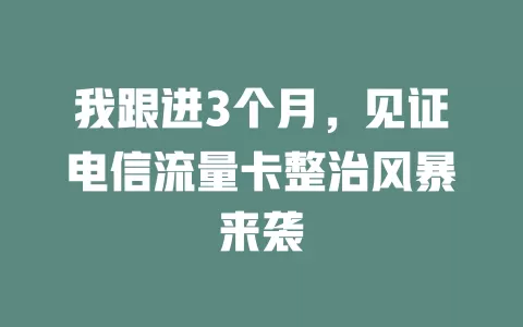 我跟进3个月，见证电信流量卡整治风暴来袭